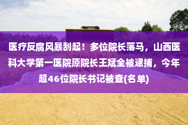 医疗反腐风暴刮起！多位院长落马，山西医科大学第一医院原院长王斌全被逮捕，今年超46位院长书记被查(名单)