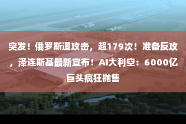 突发！俄罗斯遭攻击，超179次！准备反攻，泽连斯基最新宣布！AI大利空：6000亿巨头疯狂抛售