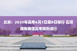 北京：2023年高考6月7日至8日举行 五项措施确保高考顺利进行