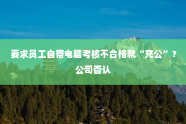 要求员工自带电脑考核不合格就“充公”？公司否认