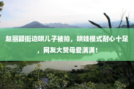 赵丽颖街边哄儿子被拍，哄娃模式耐心十足，网友大赞母爱满满！