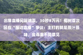 出售直播间蹦迪票，30秒8万元！椰树首次回应“擦边直播”争议：主打的就是原汁原味，会尊重不同意见