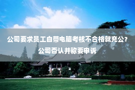 公司要求员工自带电脑考核不合格就充公？公司否认并称要申诉