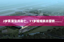 2岁男童坠井身亡，11岁姐姐跳井营救……