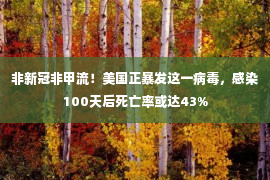 非新冠非甲流！美国正暴发这一病毒，感染100天后死亡率或达43%