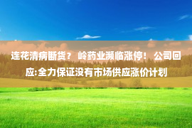 连花清病断货？ 岭药业濒临涨停！ 公司回应:全力保证没有市场供应涨价计划