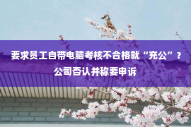 要求员工自带电脑考核不合格就“充公”？公司否认并称要申诉