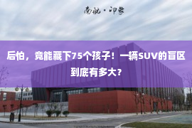 后怕，竟能藏下75个孩子！一辆SUV的盲区到底有多大？