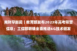 南财早新闻｜教育部发布2023年高考预警信息；工信部明确全面推进6G技术研发