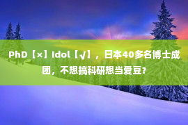 PhD【×】Idol【√】，日本40多名博士成团，不想搞科研想当爱豆？