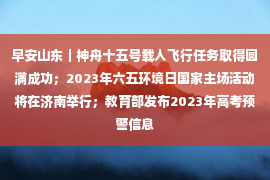 早安山东｜神舟十五号载人飞行任务取得圆满成功；2023年六五环境日国家主场活动将在济南举行；教育部发布2023年高考预警信息