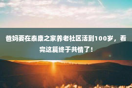 爸妈要在泰康之家养老社区活到100岁，看完这篇终于共情了！