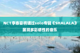 NCT李泰容将通过solo专辑《SHALALA》展现多彩感性的音乐