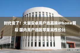 时代变了！大量安卓用户逃离换iPhone背后 国内用户选因苹果高性价比