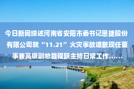 今日新闻综述河南省安阳市委书记恩捷股份有限公司就“11.21”火灾事故道歉现任董事兼高级副总裁程跃主持日常工作……