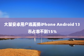 大量安卓用户逃离换iPhone Android 13市占率不到15％