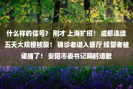 什么样的信号？ 刚才 上海扩招！ 成都连续五天大规模核酸！ 确诊者进入餐厅 经营者被逮捕了！ 安阳市委书记鞠躬道歉