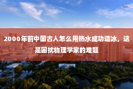 2000年前中国古人怎么用热水成功造冰，这是困扰物理学家的难题