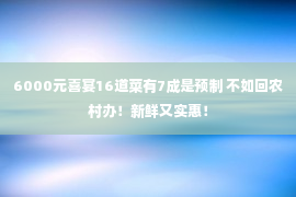 6000元喜宴16道菜有7成是预制 不如回农村办！新鲜又实惠！