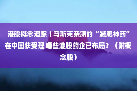 港股概念追踪｜马斯克亲测的“减肥神药”在中国获受理 哪些港股药企已布局？（附概念股）