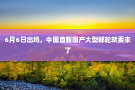 6月6日出坞，中国首艘国产大型邮轮就要来了