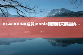 BLACKPINK成员Jennie随新剧来到戛纳……