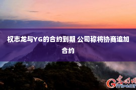 权志龙与YG的合约到期 公司称将协商追加合约