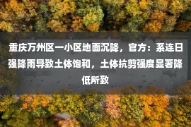 重庆万州区一小区地面沉降，官方：系连日强降雨导致土体饱和，土体抗剪强度显著降低所致