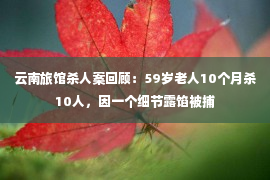 云南旅馆杀人案回顾：59岁老人10个月杀10人，因一个细节露馅被捕