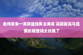 金鸡奖朱一龙获最佳男主角奖 高圆圆高马尾黑长裙登场太优雅了