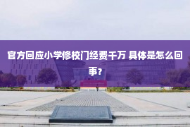 官方回应小学修校门经费千万 具体是怎么回事？