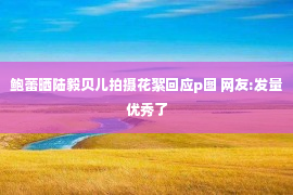 鲍蕾晒陆毅贝儿拍摄花絮回应p图 网友:发量优秀了