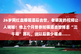 26岁网红直播喝酒后去世，老婆发的视频让人唏嘘！他上个月曾参加喝酒去世博主“三千哥”葬礼，说以后要少喝点……