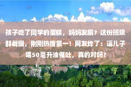 孩子吃了同学的蛋糕，妈妈发飙？这份班级群截图，刚刚热搜第一！网友炸了：逼儿子喝50毫升油催吐，真的对吗？