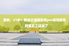 噩耗，37岁！网传天猫国际有pm加班猝死，阿里员工证实了