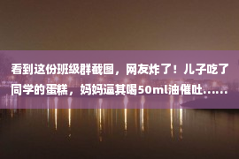 看到这份班级群截图，网友炸了！儿子吃了同学的蛋糕，妈妈逼其喝50ml油催吐……