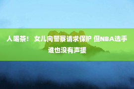 人喝茶！ 女儿向警察请求保护 但NBA选手谁也没有声援