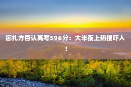 娜扎方否认高考596分：大半夜上热搜吓人！