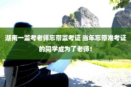 湖南一监考老师忘带监考证 当年忘带准考证的同学成为了老师！