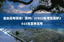 直击高考现场！滨州：27032名考生逐梦2023年夏季高考