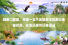 跷着二郎腿，拜登一言不发微笑注视着记者被赶走，此前还模仿记者说话