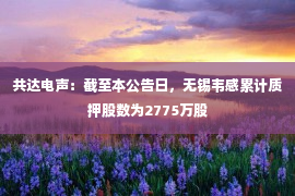 共达电声：截至本公告日，无锡韦感累计质押股数为2775万股