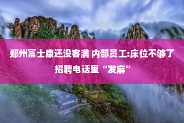 郑州富士康还没客满 内部员工:床位不够了 招聘电话里“发麻”