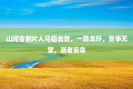 山河令制片人马韬去世，一路走好，世事无常，逝者安息