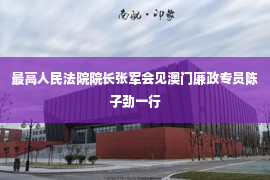 最高人民法院院长张军会见澳门廉政专员陈子劲一行