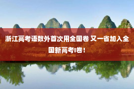 浙江高考语数外首次用全国卷 又一省加入全国新高考I卷！