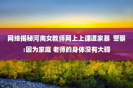 网络揭秘河南女教师网上上课遭家暴  警察:因为家庭 老师的身体没有大碍