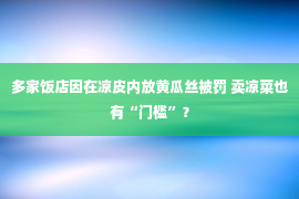 多家饭店因在凉皮内放黄瓜丝被罚 卖凉菜也有“门槛”？