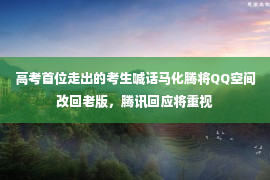 高考首位走出的考生喊话马化腾将QQ空间改回老版，腾讯回应将重视