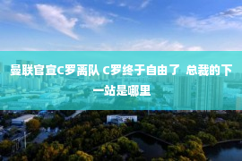 曼联官宣C罗离队 C罗终于自由了  总裁的下一站是哪里